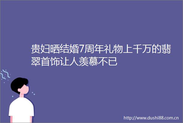 贵妇晒结婚7周年礼物上千万的翡翠首饰让人羡慕不已