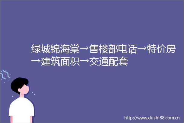 绿城锦海棠→售楼部电话→特价房→建筑面积→交通配套