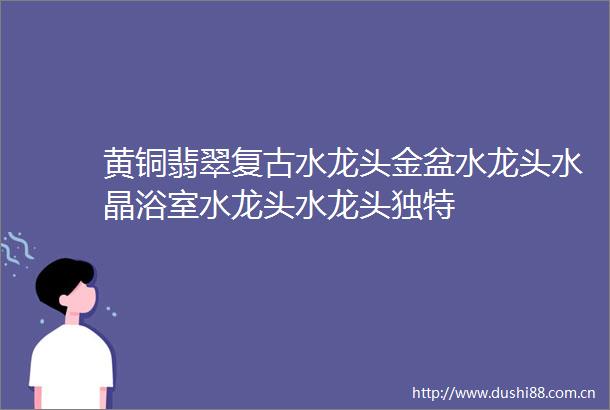 黄铜翡翠复古水龙头金盆水龙头水晶浴室水龙头水龙头独特