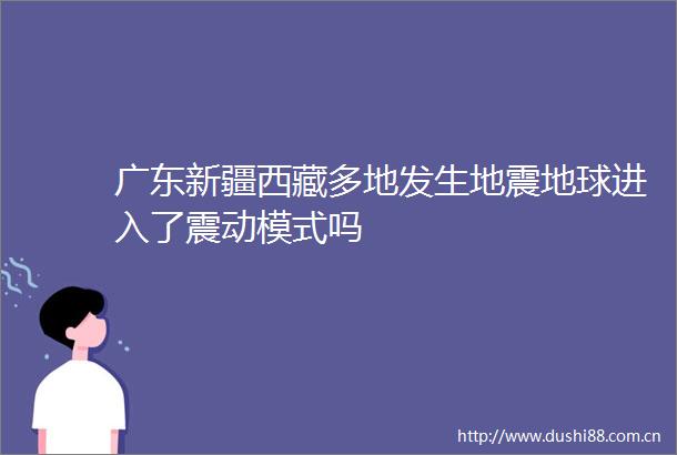 广东新疆西藏多地发生地震地球进入了震动模式吗