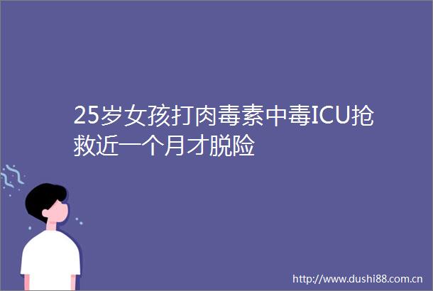 25岁女孩打肉毒素中毒ICU抢救近一个月才脱险