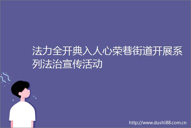 法力全开典入人心荣巷街道开展系列法治宣传活动