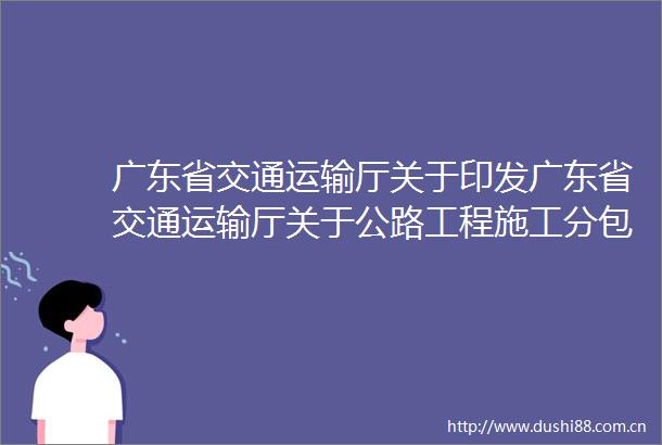 广东省交通运输厅关于印发广东省交通运输厅关于公路工程施工分包管理实施细则的通知