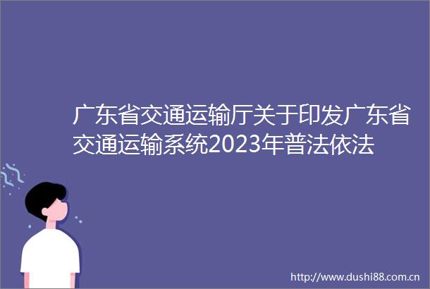 广东省交通运输厅关于印发广东省交通运输系统2023年普法依法治理工作要点的通知