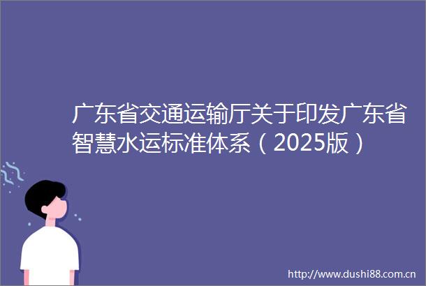 广东省交通运输厅关于印发广东省智慧水运标准体系（2025版）的通知