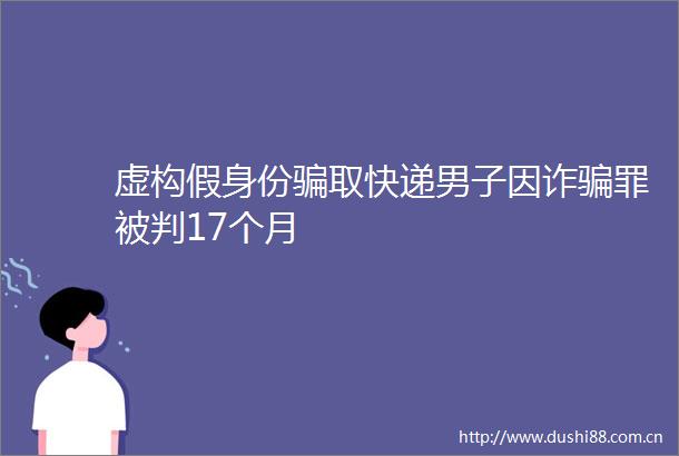 虚构假身份取快递男子因诈罪被判17个月