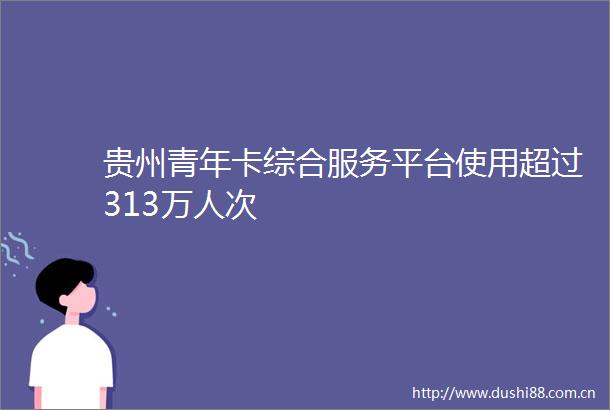 贵州青年卡综合服务平台使用超过313万人次