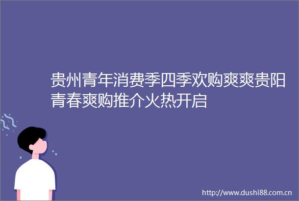贵州青年消费季四季欢购爽爽贵阳青春爽购推介火热开启