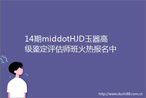 14期middotHJD玉器高级鉴定评估师班火热报名中