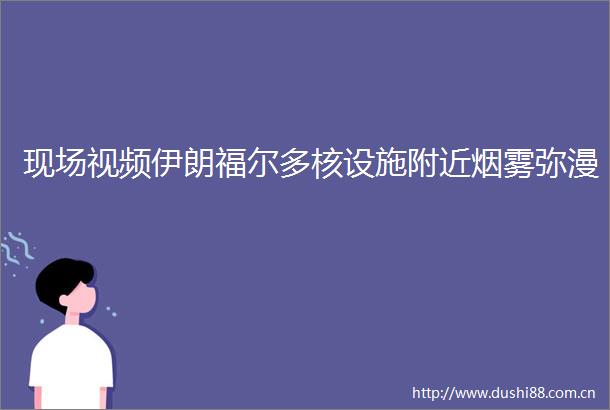 现场视频伊朗福尔多核设施附近烟雾弥漫