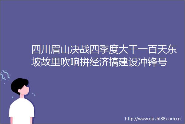 四川眉山决战四季度大干一百天东坡故里吹响拼经济搞建设冲锋号