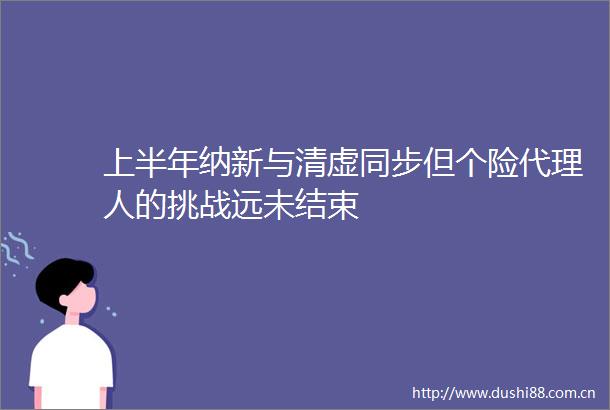 上半年纳新与清虚同步但个险代理人的挑战远未结束