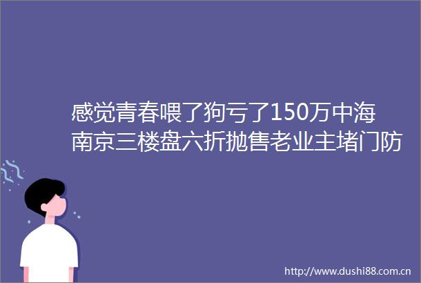 感觉青春喂了狗亏了150万中海南京三楼盘六折抛售老业主堵门防中介看房
