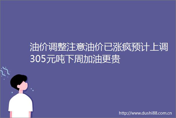油价调整注意油价已涨疯预计上调305元吨下周加油更贵