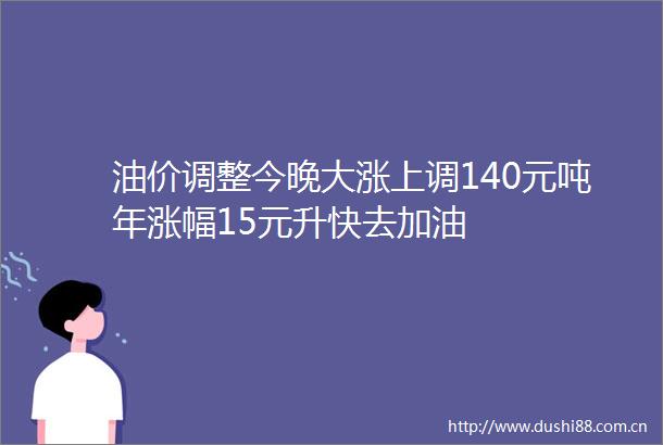 油价调整今晚大涨上调140元吨年涨幅15元升快去加油