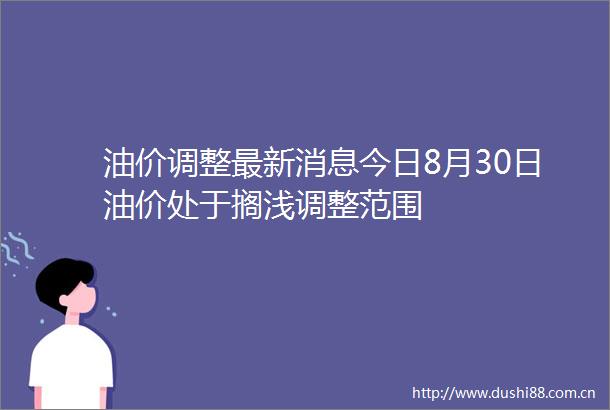 油价调整最新消息今日8月30日油价处于搁浅调整范围