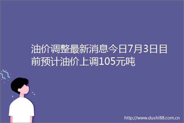 油价调整最新消息今日7月3日目前预计油价上调105元吨
