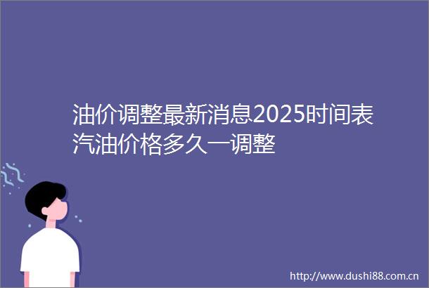 油价调整最新消息2025时间表汽油价格多久一调整