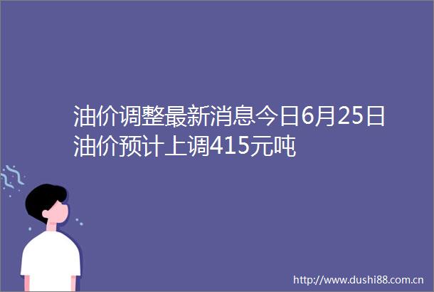 油价调整最新消息今日6月25日油价预计上调415元吨