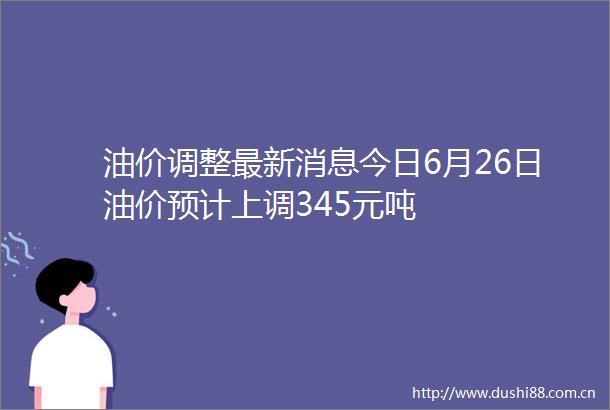 油价调整最新消息今日6月26日油价预计上调345元吨