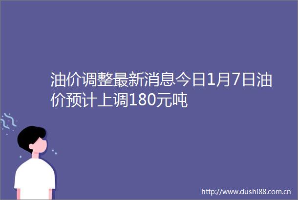 油价调整最新消息今日1月7日油价预计上调180元吨