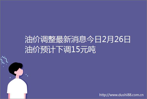油价调整最新消息今日2月26日油价预计下调15元吨