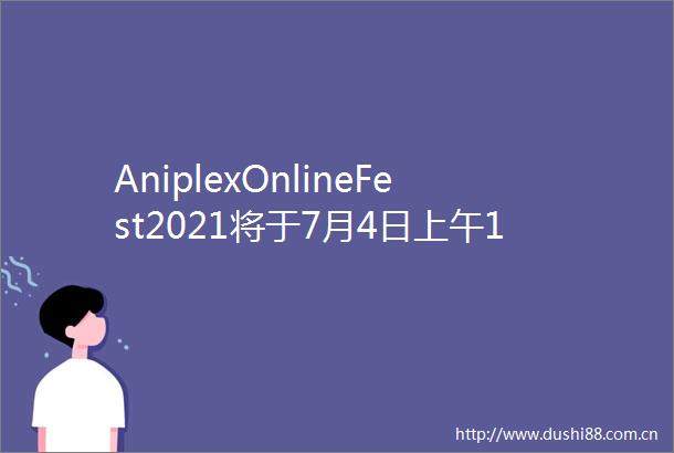 AniplexOnlineFest2021将于7月4日上午11点开幕