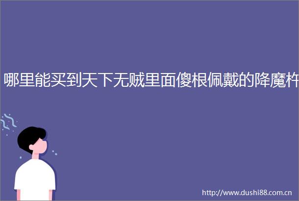 哪里能买到天下无贼里面傻根佩戴的降魔杵