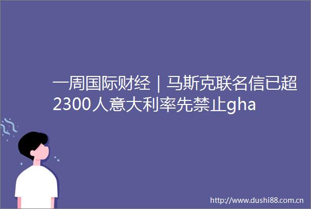 一周国际财经｜马斯克联名信已超2300人意大利率先禁止ghatgpt科技大佬在担心什么74页起诉书起底赵长鹏在美往事
