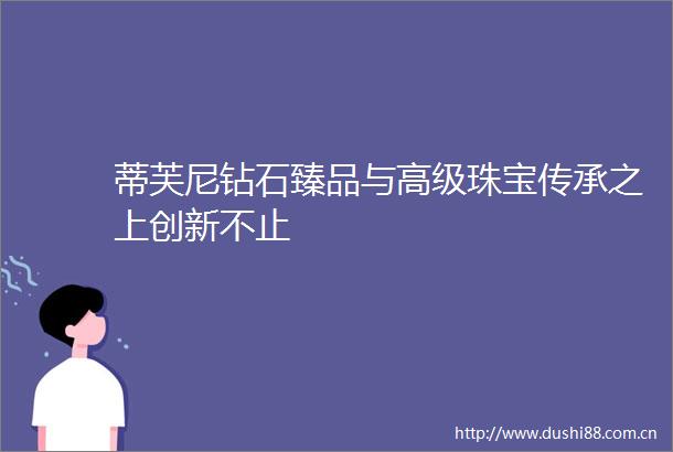 蒂芙尼钻石臻品与高级珠宝传承之上创新不止