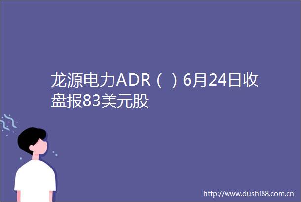 龙源电力ADR（）6月24日收盘报83美元股
