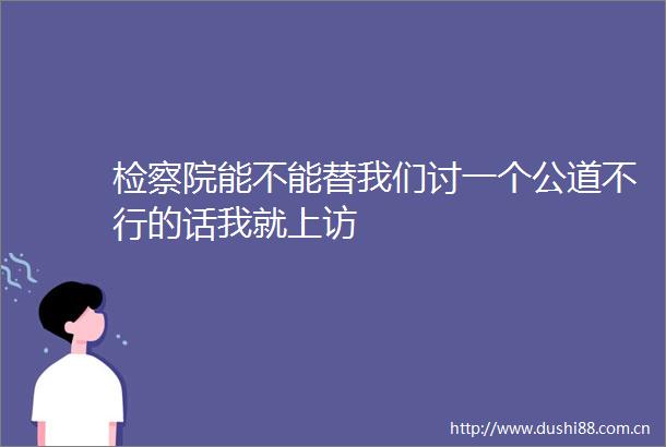 检察院能不能替我们讨一个公道不行的话我就