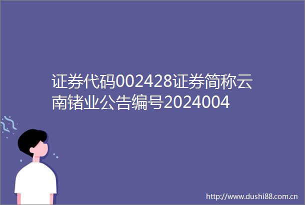 证券代码002428证券简称云南锗业公告编号2024004