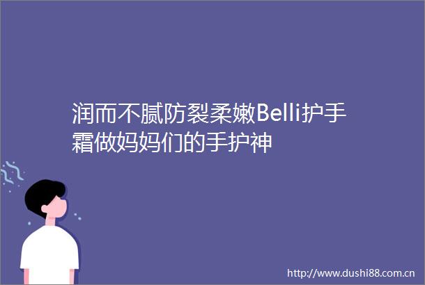润而不腻防裂柔嫩Belli护手霜做妈妈们的手护神