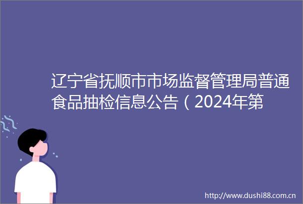 辽宁省抚顺市市场监督管理局普通食品抽检信息公告（2024年第7期）