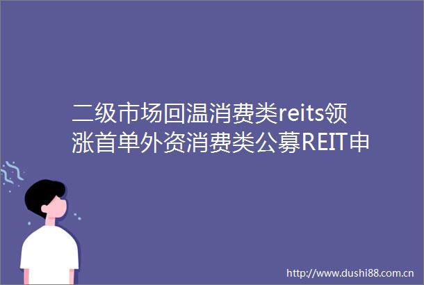 二级市场回温消费类reits领涨首单外资消费类公募REIT申报