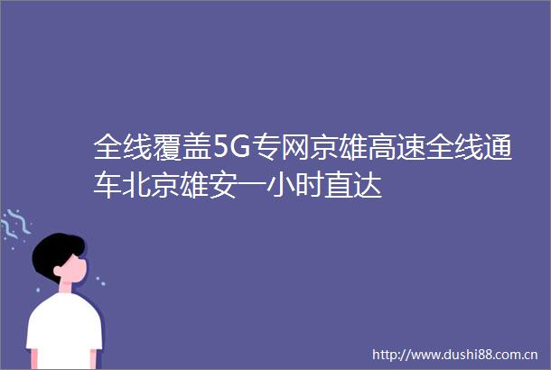 全线覆盖5G专网京雄高速全线通车北京雄安一小时直达