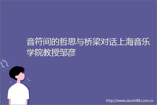 音符间的哲思与桥梁对话上海音乐学院教授邹彦
