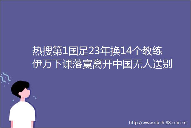 热搜第1国足23年换14个教练伊万下课落寞离开无人送别