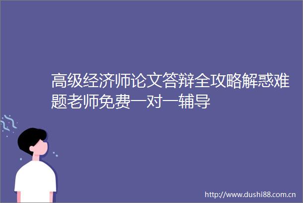 高级经济师论文答辩全攻略解惑难题老师免费一对一辅导