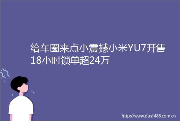 给车圈来点小震撼小米YU7开售18小时锁单超24万