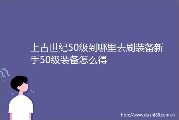 上古世纪50级到哪里去刷装备新手50级装备怎么得