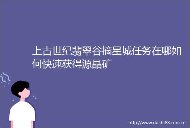 上古世纪翡翠谷摘星城任务在哪如何快速获得源晶矿