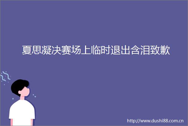夏思凝决赛场上临时退出含泪致歉