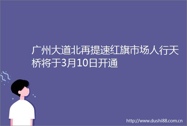 广州大道北再提速红旗市场人行天桥将于3月10日开通