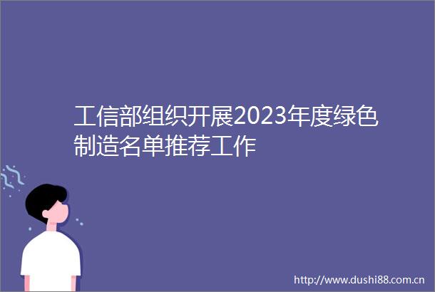 工信部组织开展2023年度绿色制造名单推荐工作