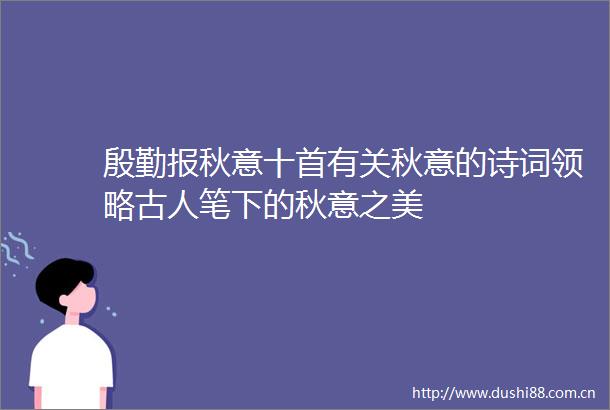 殷勤报秋意十首有关秋意的诗词领略古人笔下的秋意之美