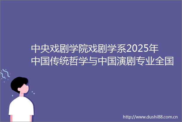 中央戏剧学院戏剧学系2025年传统哲学与演剧专业全国优秀大学生夏令营招生简章