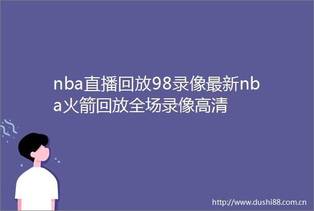 nba直播回放98录像最新nba火箭回放全场录像高清