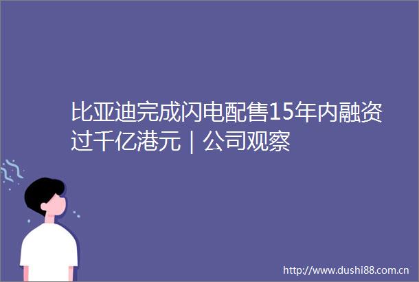 比亚迪完成闪电配售15年内融资过千亿港元｜公司观察